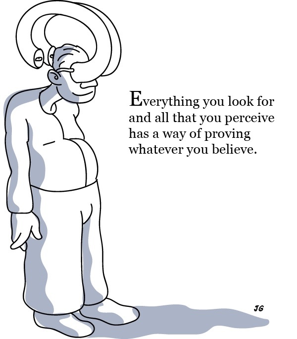 everything you look for and all that you perceive has a way of proving whatever you believe