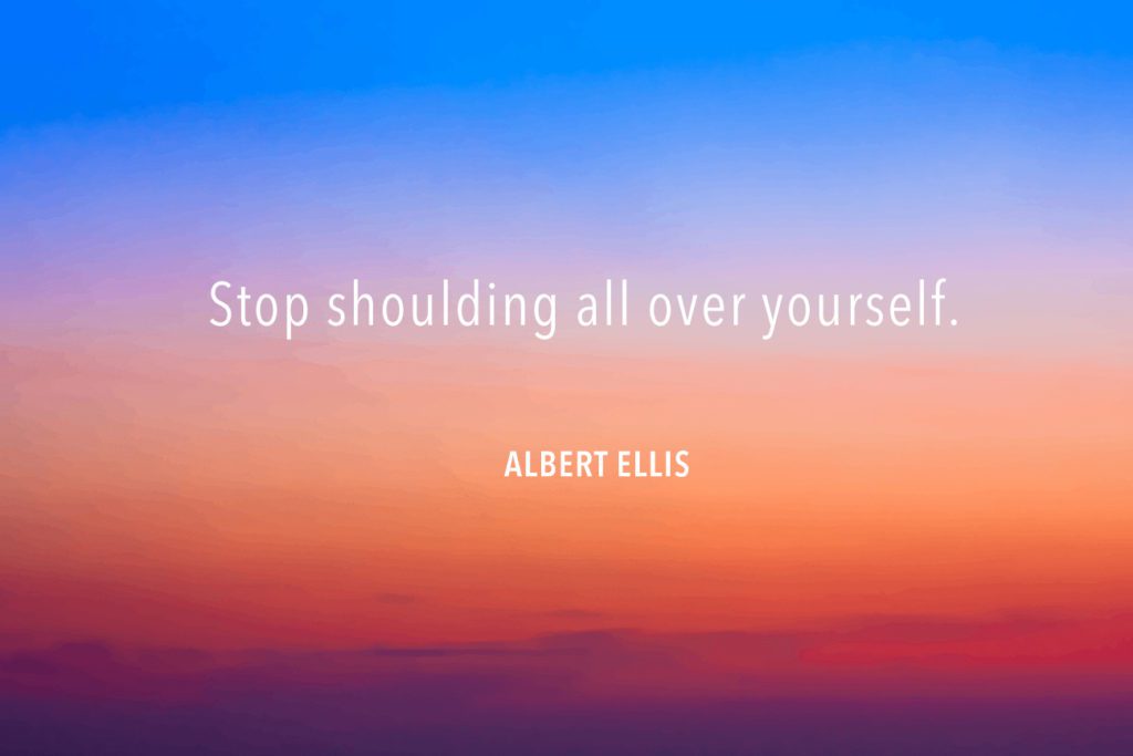 "Stop shoulding all over yourself" Albert Ellis