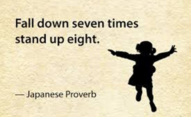 Japanese proverb, fall down seven times, stand up eight.