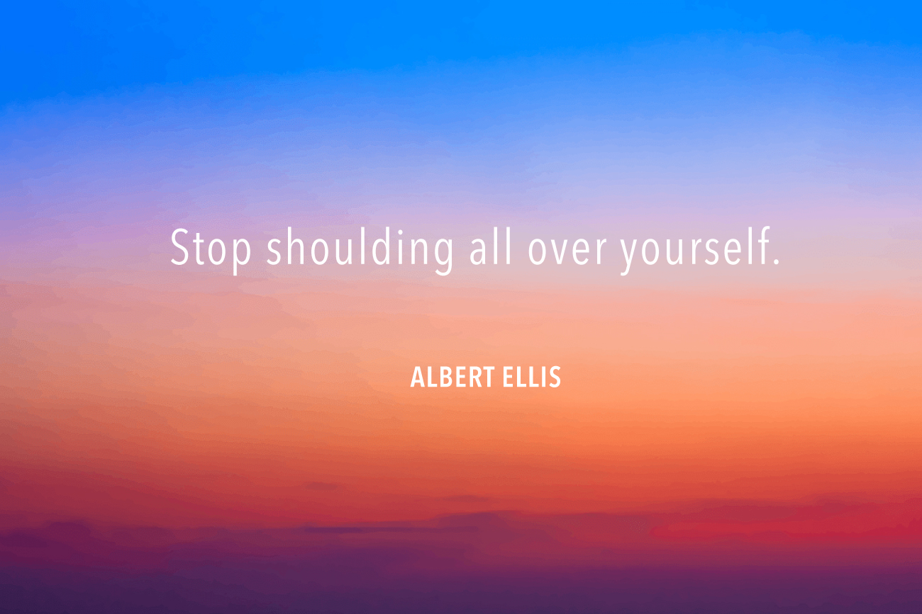 "Stop shoulding all over yourself" Albert Ellis.